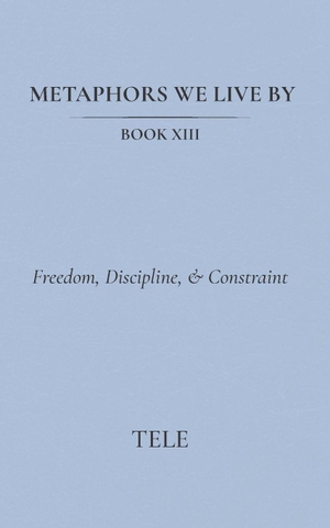 Tele. Metaphors We Live By - Book XIII: Freedom, Discipline, & Constraint. Independently published, 2026.