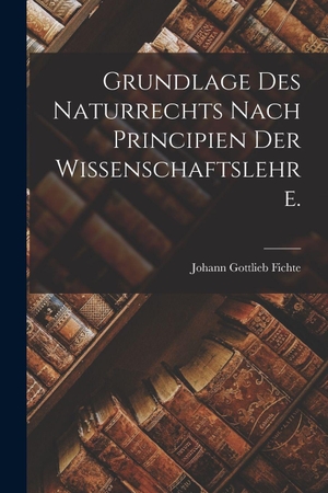 Fichte, Johann Gottlieb. Grundlage des Naturrechts nach Principien der Wissenschaftslehre.. British Library, Historical Print Editions, 2022.