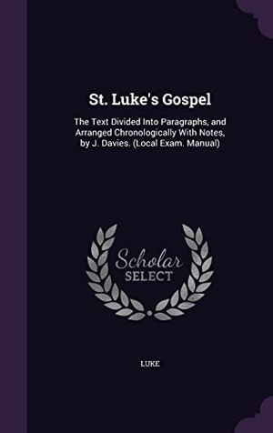 Luke. St. Luke's Gospel: The Text Divided Into Paragraphs, and Arranged Chronologically With Notes, by J. Davies. (Local Exam. Manual). Touchladybirdlucky Studios, 2016.
