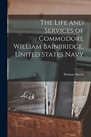 Harris, Thomas. The Life and Services of Commodore William Bainbridge, United States Navy. LEGARE STREET PR, 2022.