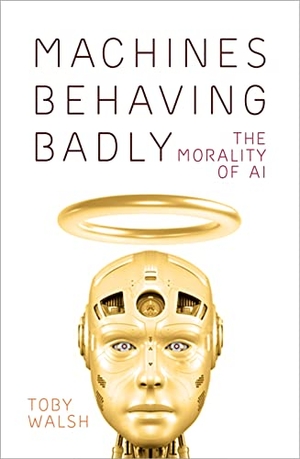 Walsh, Toby. Machines Behaving Badly - The Morality of AI. La Trobe University Press, 2022.