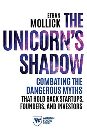 Mollick, Ethan. The Unicorn's Shadow - Combating the Dangerous Myths That Hold Back Startups, Founders, and Investors. University of Pennsylvania Press, 2020.