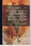 Letters To ... T.b. Macaulay, Upon The Review Of The Life Of Lord Bacon. Letter 1