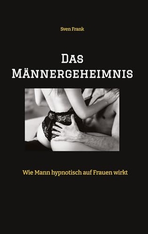 Frank, Sven. Das Männergeheimnis - Wie Mann hypnotisch auf Frauen wirkt. tredition, 2023.