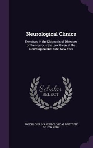 Collins, Joseph. Neurological Clinics: Exercises in the Diagnosis of Diseases of the Nervous System, Given at the Neurological Institute, New York. Touchladybirdlucky Studios, 2016.