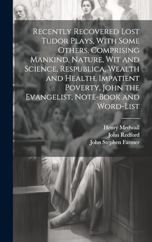 Farmer, John Stephen / Redford, John et al. Recently Recovered Lost Tudor Plays, With Some Others, Comprising Mankind, Nature, Wit and Science, Respublica, Wealth and Health, Impatient Poverty, John the Evangelist, Note-book and Word-list. Legare Street Press, 2023.