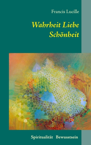 Lucille, Francis. Wahrheit Liebe Schönheit - Spiritualität Bewusstsein. BoD - Books on Demand, 2017.