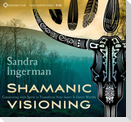 Shamanic Visioning: Connecting with Spirit to Transform Your Inner and Outer Worlds