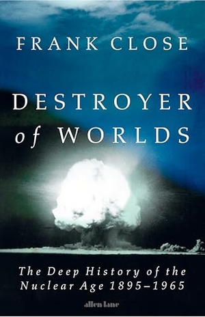 Close, Frank. Destroyer of Worlds - The Deep History of the Nuclear Age: 1895-1965. Penguin Books Ltd, 2025.