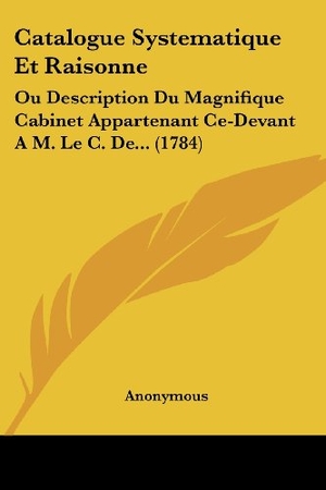 Anonymous. Catalogue Systematique Et Raisonne - Ou Description Du Magnifique Cabinet Appartenant Ce-Devant A M. Le C. De... (1784). Kessinger Publishing, LLC, 2009.