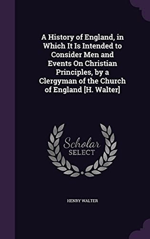 Walter, Henry. A History of England, in Which It Is Intended to Consider Men and Events On Christian Principles, by a Clergyman of the Church of England [H. Walter]. Touchladybirdlucky Studios, 2016.