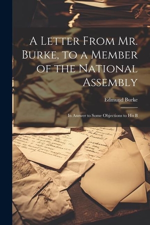 Burke, Edmund. A Letter From Mr. Burke, to a Member of the National Assembly: In Answer to Some Objections to His B. LEGARE STREET PR, 2023.