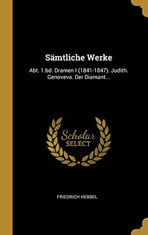 Hebbel, Friedrich. Sämtliche Werke: Abt. 1.Bd. Dramen I (1841-1847). Judith. Genoveva. Der Diamant.... Creative Media Partners, LLC, 2019.