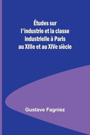 Fagniez, Gustave. Études sur l'industrie et la classe industrielle à Paris au XIIIe et au XIVe siècle. Alpha Editions, 2023.