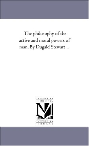 Stewart, Dugald. The Philosophy of the Active and Moral Powers of Man. by Dugald Stewart .... Regents of Univ of Mi, Scholarly Publishing Office, 2006.