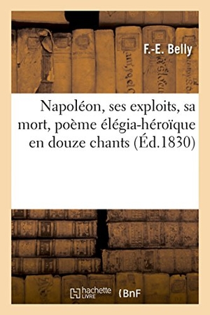 Belly. Napoléon, Ses Exploits, Sa Mort, Poème Élégia-Héroïque En Douze Chants. Hachette Livre - BNF, 2014.