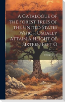 A Catalogue of the Forest Trees of the United States Which Usually Attain a Height of Sixteen Feet O