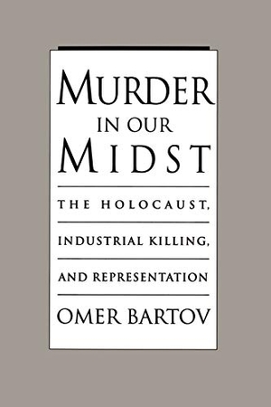 Bartov, Omer. Murder in Our Midst - The Holocaust, Industrial Killing, and Representation. Oxford University Press, 1996.