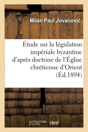 Jovanovic. Étude Sur La Législation Impériale Byzantine d'Après La Doctrine de l'Église Chrétienne d'Orient: , Par Milan Paul Jovanovi. Hachette Livre - BNF, 2016.