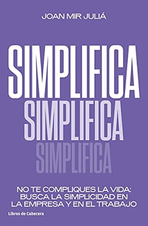 Lorente García, Rocío / Joan Mir Juliá. Simplifica : no te compliques la vida : busca la simplicidad en la empresa y en el trabajo. Libros de Cabecera, 2021.