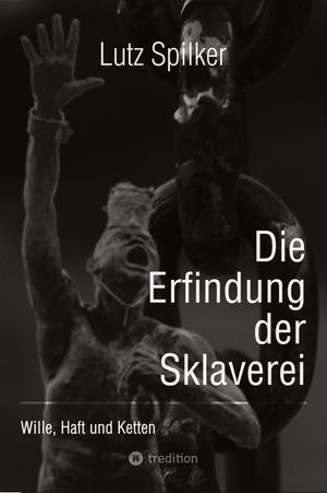 Spilker, Lutz. Die Erfindung der Sklaverei - Wille, Haft und Ketten. tredition, 2024.