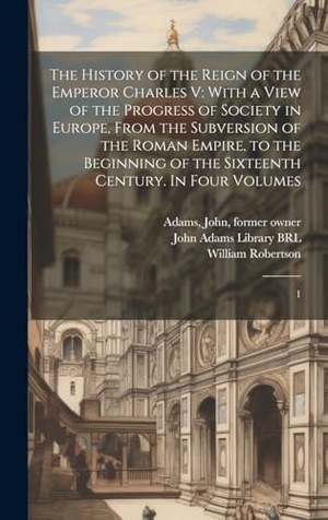 Robertson, William / John Adams. The History of the Reign of the Emperor Charles V - With a View of the Progress of Society in Europe, From the Subversion of the Roman Empire, to the Beginning of the Sixteenth Century. In Four Volumes: 1. Creative Media Partners, LLC, 2023.
