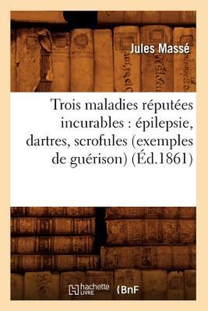 Masse J. Trois maladies réputées incurables - épilepsie, dartres, scrofules (exemples de guérison) (Éd.1861). Hachette Livre, 2018.