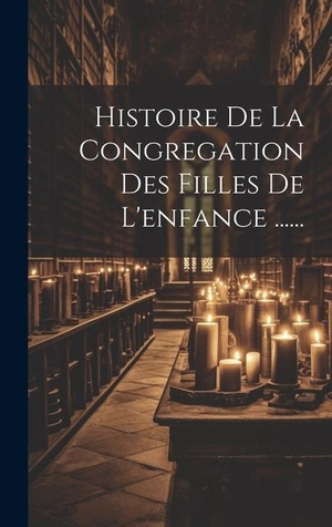 Anonymous. Histoire De La Congregation Des Filles De L'enfance ....... Legare Street Press, 2023.