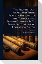 The Prophets of Israel and Their Place in History to the Close of the Eighth Century, B. C.; Eight Lectures by W. Robertson Smith