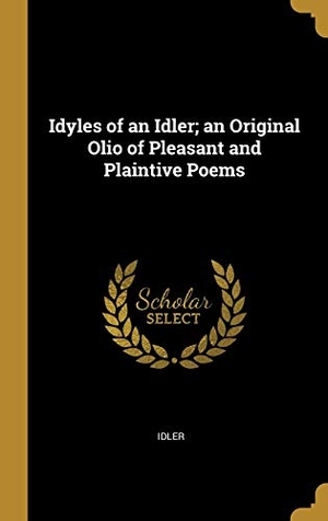 Idler. Idyles of an Idler; an Original Olio of Pleasant and Plaintive Poems. Creative Media Partners, LLC, 2019.