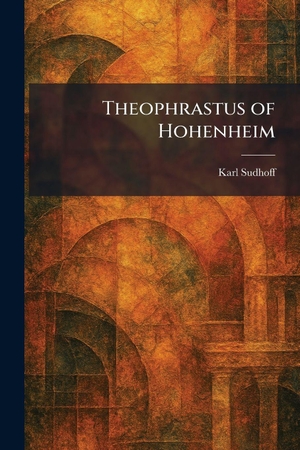 Sudhoff, Karl. Theophrastus of Hohenheim. Creative Media Partners, LLC, 2026.