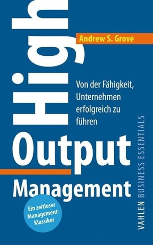 Grove, Andrew S.. High Output Management - Von der Fähigkeit, Unternehmen erfolgreich zu führen. Vahlen Franz GmbH, 2020.