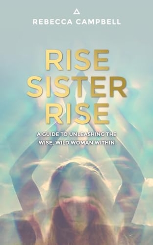 Campbell, Rebecca. Rise Sister Rise - A Guide to Unleashing the Wise, Wild Woman Within. Hay House, 2016.