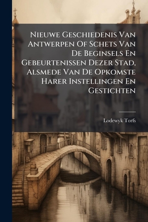 Torfs, Lodewyk. Nieuwe Geschiedenis Van Antwerpen Of Schets Van De Beginsels En Gebeurtenissen Dezer Stad, Alsmede Van De Opkomste Harer Instellingen En Gestichten. Creative Media Partners, LLC, 2025.