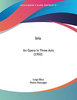 Illica, Luigi / Pietro Mascagni. Iris - An Opera In Three Acts (1902). Kessinger Publishing, LLC, 2009.