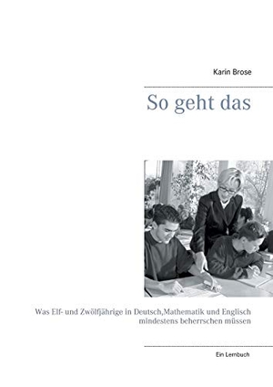 Brose, Karin. So geht das - Was Elf- und Zwölfjährige in Deutsch, Mathematik und Englisch mindestens beherrschen müssen. Books on Demand, 2017.