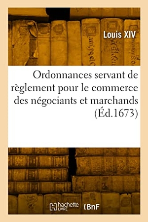 Louis Xiv. Ordonnances servant de règlement pour le commerce des négociants et marchands - et de règlement pour les épices et vacations des commissaires, et autres frais de justice. Hachette Livre, 2022.