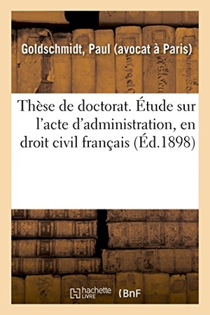 Goldschmidt, Paul. Thèse de Doctorat. Étude Sur l'Acte d'Administration, En Droit Civil Français. Salim Bouzekouk, 2018.