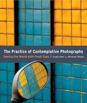 Karr, Andy / Michael Wood. The Practice of Contemplative Photography - Seeing the World with Fresh Eyes. Shambhala Publications Inc, 2011.