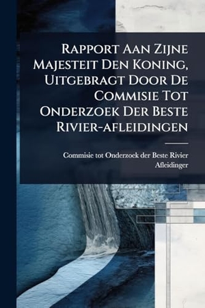 Rapport Aan Zijne Majesteit Den Koning, Uitgebragt Door De Commisie Tot Onderzoek Der Beste Rivier-afleidingen. Creative Media Partners, LLC, 2025.
