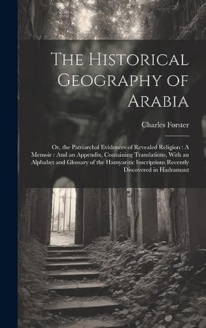 Forster, Charles. The Historical Geography of Arabia - Or, the Patriarchal Evidences of Revealed Religion : A Memoir : And an Appendix, Containing Translations, With an Alphabet and Glossary of the Hamyaritic Inscriptions Recently Discovered in Hadramaut. British Library, Historical Print Editions, 2023.