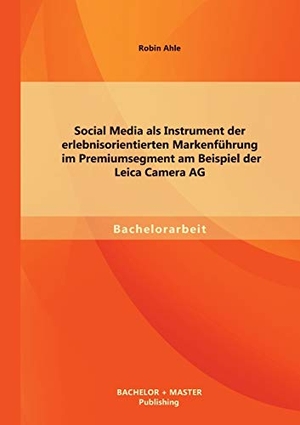 Ahle, Robin. Social Media als Instrument der erlebnisorientierten Markenführung im Premiumsegment am Beispiel der Leica Camera AG. Bachelor + Master Publishing, 2013.