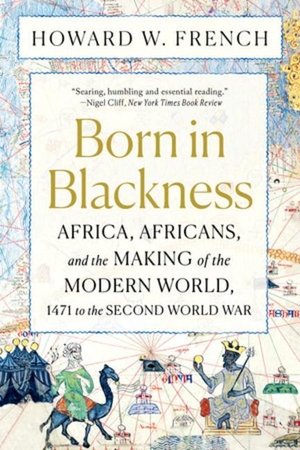 French, Howard W.. Born in Blackness - Africa, Africans, and the Making of the Modern World, 1471 to the Second World War. Norton & Company, 2022.