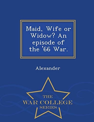 Alexander. Maid, Wife or Widow? an Episode of the '66 War. - War College Series. BiblioLife, 2015.