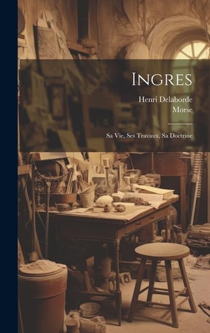 Delaborde, Henri / Morse. Ingres - Sa Vie, Ses Travaux, Sa Doctrine. Tradd Street Press, 2023.
