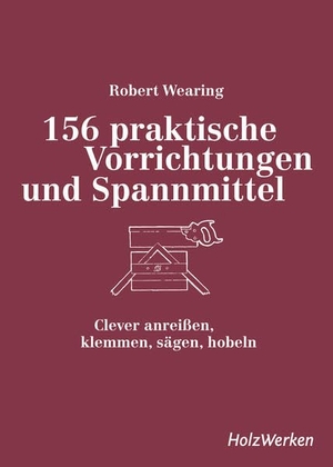 Wearing, Robert. 156 praktische Vorrichtungen und Spannmittel - Clever anreißen, klemmen, sägen, hobeln. Vincentz Network GmbH & C, 2025.