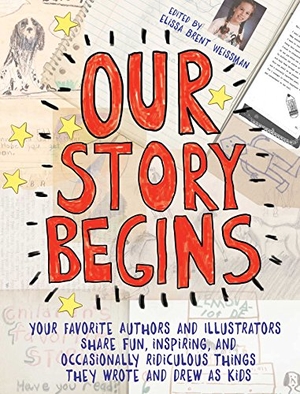 Weissman, Elissa Brent / Gino, Alex et al. Our Story Begins - Your Favorite Authors and Illustrators Share Fun, Inspiring, and Occasionally Ridiculous Things They Wrote and Drew as Kids. Atheneum Books for Young Readers, 2017.