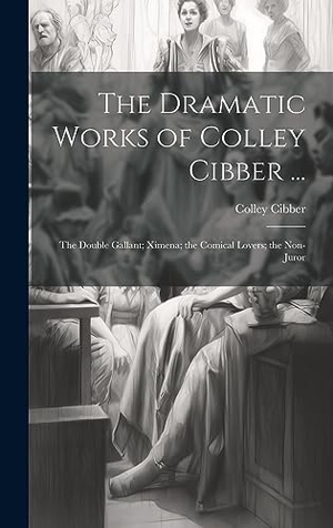Cibber, Colley. The Dramatic Works of Colley Cibber ... - The Double Gallant; Ximena; the Comical Lovers; the Non-Juror. British Library, Historical Print Editions, 2023.