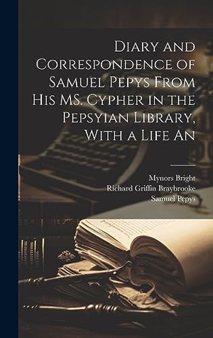 Pepys, Samuel / Bright, Mynors et al. Diary and Correspondence of Samuel Pepys From his MS. Cypher in the Pepsyian Library, With a Life An. Legare Street Press, 2023.