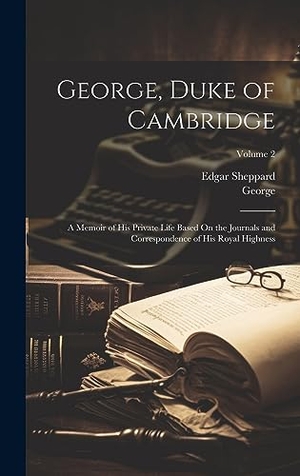 George / Edgar Sheppard. George, Duke of Cambridge - A Memoir of His Private Life Based On the Journals and Correspondence of His Royal Highness; Volume 2. Legare Street Press, 2023.